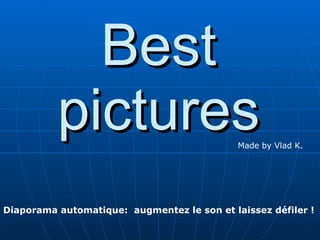 Best pictures Made by Vlad K. Diaporama automatique:  augmentez le son et laissez défiler ! 