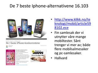 De 7 beste Iphone-alternativene 16.103http://www.klikk.no/teknologi/mobil/article598102.eceFin samlesak der vi utnytter våre mange mobiltester. Sånt trenger vi mer av; både flere mobilsalmesaker og pc-samlesaker. Hallvard