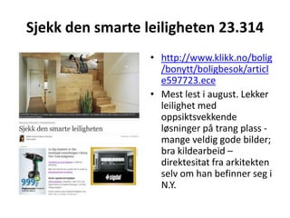 Sjekk den smarte leiligheten 23.314http://www.klikk.no/bolig/bonytt/boligbesok/article597723.eceMest lest i august. Lekker leilighet med oppsiktsvekkende løsninger på trang plass - mange veldig gode bilder; bra kildearbeid – direktesitat fra arkitekten selv om han befinner seg i N.Y.
