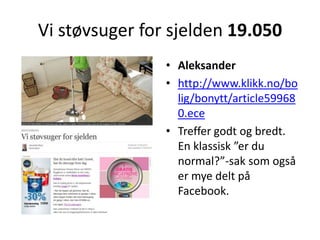 Vi støvsuger for sjelden 19.050Aleksanderhttp://www.klikk.no/bolig/bonytt/article599680.eceTreffer godt og bredt. En klassisk ”er du normal?”-sak som også er mye delt på Facebook. 