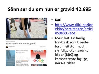 Sånn ser du om hun er gravid 42.695Karihttp://www.klikk.no/foreldre/barnimagen/article598806.eceMest lest. En herlig frekk sak som blander forum-sitater med skriftlige utenlandske kilder (BBC) og kompentente faglige, norske kilder.