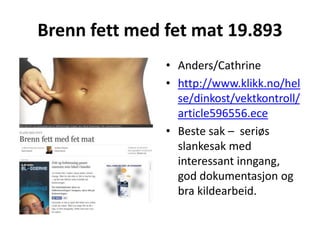Brenn fett med fet mat 19.893Anders/Cathrinehttp://www.klikk.no/helse/dinkost/vektkontroll/article596556.eceBeste sak –  seriøs slankesak med interessant inngang, god dokumentasjon og bra kildearbeid.