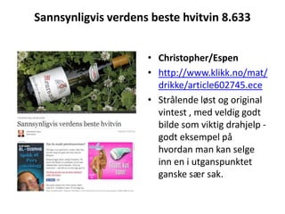 Sannsynligvis verdens beste hvitvin 8.633Christopher/Espenhttp://www.klikk.no/mat/drikke/article602745.eceStrålende løst og original vintest , med veldig godt bilde som viktig drahjelp - godt eksempel på hvordan man kan selge inn en i utganspunktet ganske sær sak. 