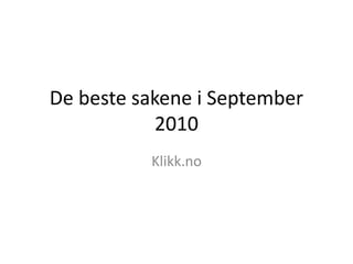 De beste sakene i September
2010
Klikk.no
 