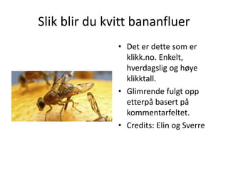 Slik blir du kvitt bananfluer
• Det er dette som er
klikk.no. Enkelt,
hverdagslig og høye
klikktall.
• Glimrende fulgt opp
etterpå basert på
kommentarfeltet.
• Credits: Elin og Sverre
 