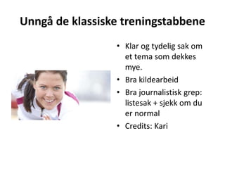 Unngå de klassiske treningstabbene
• Klar og tydelig sak om
et tema som dekkes
mye.
• Bra kildearbeid
• Bra journalistisk grep:
listesak + sjekk om du
er normal
• Credits: Kari
 