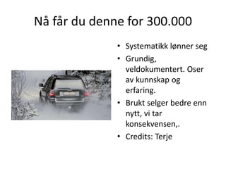 Nå får du denne for 300.000
• Systematikk lønner seg
• Grundig,
veldokumentert. Oser
av kunnskap og
erfaring.
• Brukt selger bedre enn
nytt, vi tar
konsekvensen,.
• Credits: Terje
 