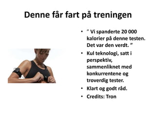 Denne får fart på treningen
• ” Vi spanderte 20 000
kalorier på denne testen.
Det var den verdt. ”
• Kul teknologi, satt i
perspektiv,
sammenliknet med
konkurrentene og
troverdig tester.
• Klart og godt råd.
• Credits: Tron
 