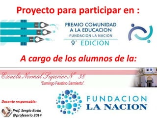 Proyecto para participar en :
Prof. Sergio Bosio
@profeserio 2014
Docente responsable:
A cargo de los alumnos de la:
 