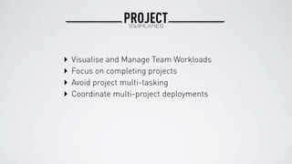 PROJECTSWIMLANES
‣ Focus on completing projects
‣ Avoid project multi-tasking
‣ Coordinate multi-project deployments
‣ Visualise and Manage Team Workloads
 