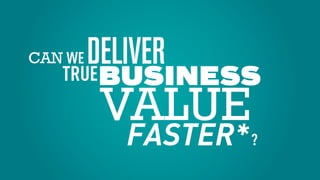 DELIVER
BUSINESS
WE
TRUE
CAN
VALUE
?FASTER*
 