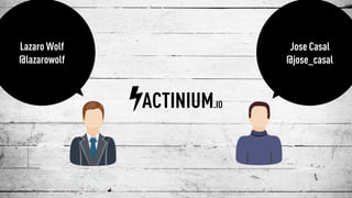 Lazaro Wolf 
@lazarowolf
Jose Casal 
@jose_casal
ACTINIUM.IO
 