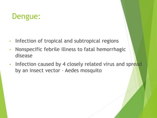 Dengue:
• Infection of tropical and subtropical regions
• Nonspecific febrile illness to fatal hemorrhagic
disease
• Infection caused by 4 closely related virus and spread
by an insect vector – Aedes mosquito
 