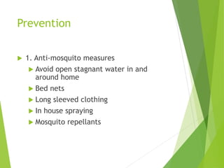 Prevention
 1. Anti-mosquito measures
 Avoid open stagnant water in and
around home
 Bed nets
 Long sleeved clothing
 In house spraying
 Mosquito repellants
 