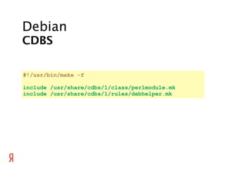 Debian
CDBS

#!/usr/bin/make -f

include /usr/share/cdbs/1/class/perlmodule.mk
include /usr/share/cdbs/1/rules/debhelper.mk
 