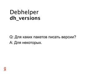 Debhelper
dh_versions


Q: Для каких пакетов писать версии?
A: Для некоторых.
 