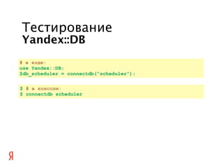 Тестирование
Yandex::DB
# в коде:
use Yandex::DB;
$db_scheduler = connectdb(“scheduler”);


$ # в консоли:
$ connectdb sch...