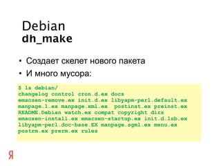 Debian
 dh_make
• Создает скелет нового пакета
• И много мусора:
$ ls debian/
changelog control cron.d.ex docs
emacsen-rem...