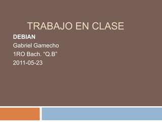 Trabajo en clase DEBIAN Gabriel Gamecho 1RO Bach. “Q.B” 2011-05-23 