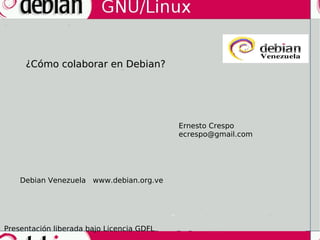 ¿Cómo colaborar en Debian? Ernesto Crespo [email_address] Debian Venezuela  www.debian.org.ve Presentación liberada bajo Licencia GDFL 