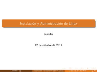Instalación y Administración de Linux

                                Jennifer


                     12 de octubre de 2011




Jennifer   ()       Instalación y Administración de Linux   12 de octubre de 2011   1 / 77
 