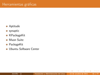 Herramientas gráﬁcas




   Aptitude
   synaptic
   KPackageKit
   Muon Suite
   PackageKit
   Ubuntu Software Center




     Jennifer   ()   Instalación y Administración de Linux   12 de octubre de 2011   32 / 77
 