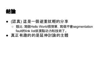 結論 
● (認真) 這是一個避重就輕的分享 
○ 類比：寫個Hello World很簡單，寫個不會segmentation 
fault的link list就要點功力和技術了。 
● 真正有趣的的是延伸討論的主體 
 