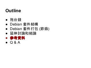 Outline 
● 拖台錢 
● Debian 套件結構 
● Debian 套件打包 (節錄) 
● 延伸討論和結論 
● 參考資料 
● Q & A 
 