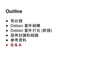 Outline 
● 拖台錢 
● Debian 套件結構 
● Debian 套件打包 (節錄) 
● 延伸討論和結論 
● 參考資料 
● Q & A 
