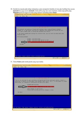 30. Setelah itu masuk pada tahap selanjutnya yaitu mempartisi hardisk, di situ ada 4 pilihan bisa secara 
manual bisa juga secara otomatis, kalau pilih yang atas secra otomasis. kalau saya pilih yang 
Manual karena di tugas di suruh yang manual. kemudian tekan Enter 
31. Tekan Enter pada tanda panah yang saya tandai. 
 