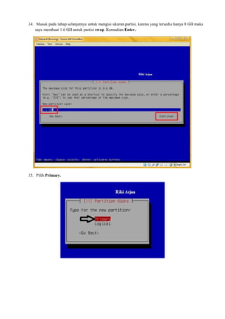 34. Masuk pada tahap selanjutnya untuk mengisi ukuran partisi, karena yang tersedia hanya 8 GB maka 
saya membuat 1.6 GB untuk partisi swap. Kemudian Enter. 
35. Pilih Primary. 
 