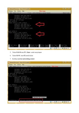 5. Tekan Ctrl+O atau F3 , Enter untuk menyimpan 
6. Tekan Ctl+X atau F2 untuk keluar 
7. Ketikkan service networking restart 
 