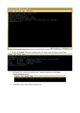 4. Ketik “cd /etc/bind” lalu enter, kemudian ketik “ls” untuk melihat konfigurasi dalam bind, 
5. Konfigurasi file “ named.conf.default-zones “ dengan mengetikan perintah nano 
named.conf.default-zones 
6. Tambahkan syntax berikut dibaris paling bawah 
 