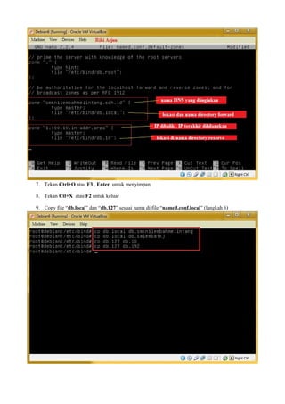 7. Tekan Ctrl+O atau F3 , Enter untuk menyimpan 
8. Tekan Ctl+X atau F2 untuk keluar 
9. Copy file “db.local” dan “db.127” sesuai nama di file “named.conf.local” (langkah 6) 
 
