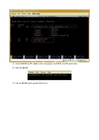 21. Tekan Ctrl+O atau F3 , Enter untuk menyimpan. lalu Ctl+X atau F2 untuk keluar. 
22. Buka file db.192 
23. Edit file db.192 seperti gambar dibawah ini. 
 