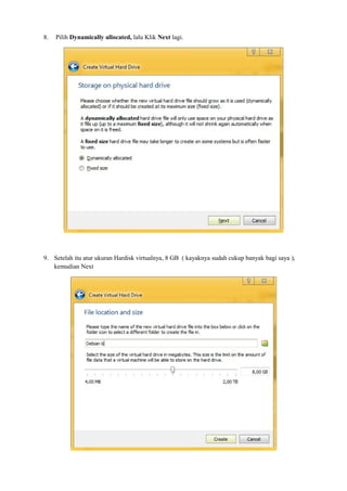 8. Pilih Dynamically allocated, lalu Klik Next lagi. 
9. Setelah itu atur ukuran Hardisk virtualnya, 8 GB ( kayaknya sudah cukup banyak bagi saya ), 
kemudian Next 
 