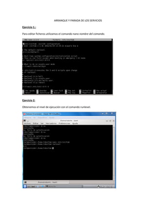 ARRANQUE Y PARADA DE LOS SERVICIOS
Ejercicio 1.:
Para editar ficheros utilizamos el comando nano nombre del comando.
Ejercicio 2:
Obtenemos el nivel de ejecución con el comando runlevel.
 