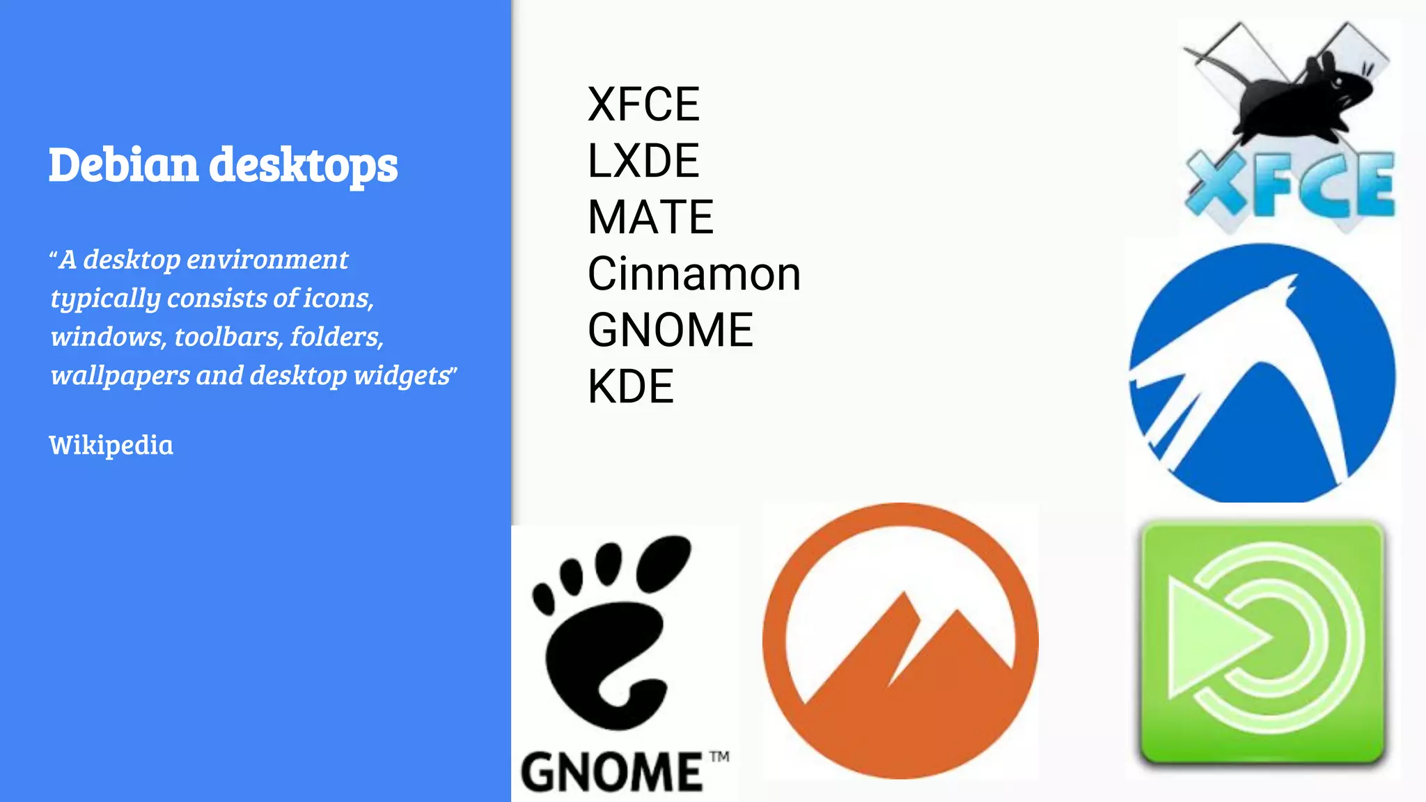 Debian desktops
“A desktop environment
typically consists of icons,
windows, toolbars, folders,
wallpapers and desktop widgets”
Wikipedia
XFCE
LXDE
MATE
Cinnamon
GNOME
KDE
 