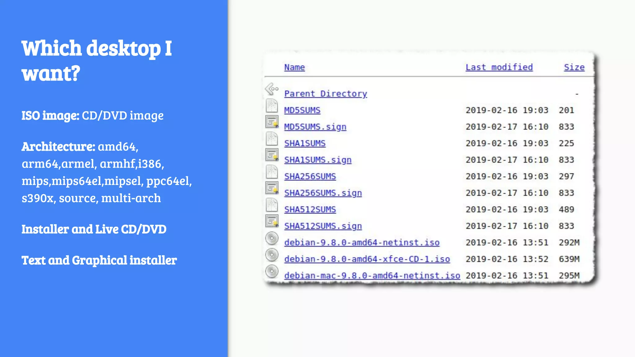 Which desktop I
want?
ISO image: CD/DVD image
Architecture: amd64,
arm64,armel, armhf,i386,
mips,mips64el,mipsel, ppc64el,
s390x, source, multi-arch
Installer and Live CD/DVD
Text and Graphical installer
 