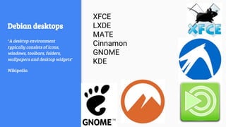 Debian desktops
“A desktop environment
typically consists of icons,
windows, toolbars, folders,
wallpapers and desktop widgets”
Wikipedia
XFCE
LXDE
MATE
Cinnamon
GNOME
KDE
 