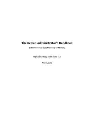 The Debian Administrator's Handbook
     Debian Squeeze from Discovery to Mastery



         Raphaël Hertzog and Roland Mas

                   May 9, 2012
 