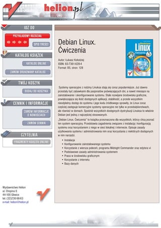 IDZ DO
         PRZYK£ADOWY ROZDZIA£

                           SPIS TRE CI   Debian Linux.
                                         Æwiczenia
           KATALOG KSI¥¯EK
                                         Autor: £ukasz Ko³odziej
                      KATALOG ONLINE     ISBN: 83-7361-628-4
                                         Format: B5, stron: 128
       ZAMÓW DRUKOWANY KATALOG


              TWÓJ KOSZYK
                                          Systemy operacyjne z rodziny Linuksa staj¹ siê coraz popularniejsze. Ju¿ dawno
                    DODAJ DO KOSZYKA     przesta³y byæ zabawkami dla pasjonatów po wiêcaj¹cych dni, a nawet miesi¹ce na
                                         zainstalowanie i skonfigurowanie systemu. Stale rozwijane rodowiska graficzne,
                                         powiêkszaj¹ca siê ilo æ dostêpnych aplikacji, stabilno æ, a przede wszystkim
         CENNIK I INFORMACJE             nieodp³atny dostêp do systemu i jego kodu ród³owego sprawi³y, ¿e Linux coraz
                                         czê ciej zastêpuje komercyjne systemy operacyjne nie tylko w przedsiêbiorstwach,
                   ZAMÓW INFORMACJE      ale równie¿ w domach. Spo ród wszystkich dostêpnych dystrybucji Linuksa to w³a nie
                     O NOWO CIACH        Debian jest jedn¹ z najczê ciej stosowanych.
                                         „Debian Linux. Æwiczenia” to ksi¹¿ka przeznaczona dla wszystkich, którzy chc¹ poznaæ
                       ZAMÓW CENNIK      ten system operacyjny. Przedstawia zagadnienia zwi¹zane z instalacj¹ i konfiguracj¹
                                         systemu oraz korzystaniem z niego w sieci lokalnej i internecie. Opisuje zasady
                                         u¿ytkowania systemu i administrowania nim oraz korzystania z niektórych dostêpnych
                 CZYTELNIA               w nim narzêdzi.
                                            • Instalacja
          FRAGMENTY KSI¥¯EK ONLINE
                                            • Konfigurowanie zainstalowanego systemu
                                            • Korzystanie z wiersza poleceñ, programu Midnight Commander oraz edytora vi
                                            • Podstawowe zasady administrowania systemem
                                            • Praca w rodowisku graficznym
                                            • Korzystanie z internetu
                                            • Bazy danych




Wydawnictwo Helion
ul. Chopina 6
44-100 Gliwice
tel. (32)230-98-63
e-mail: helion@helion.pl
 