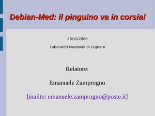 Debian-Med: il pinguino va in corsia!

                     28/10/2006

            Laboratori Nazionali di Legnaro




                    Relatore:

            Emanuele Zamprogno

    [mailto: emanuele.zamprogno@poste.it]
 