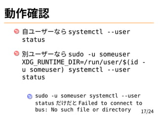 動作確認
自ユーザーなら systemctl --user
status
別ユーザーなら sudo -u someuser
XDG_RUNTIME_DIR=/run/user/$(id -
u someuser) systemctl --use...