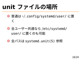 unit ファイルの場所
普通は ~/.config/systemd/user/ に置
く
全ユーザー共通なら /etc/systemd/
user/ に置くのも可能
全パスは systemd.unit(5) 参照
18/24
 