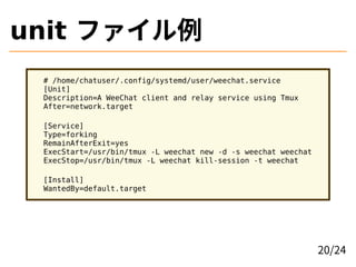 unit ファイル例
# /home/chatuser/.config/systemd/user/weechat.service
[Unit]
Description=A WeeChat client and relay service usi...
