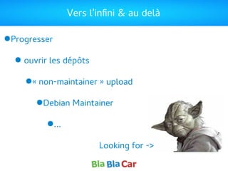 Vers l'infini & au delà
●Progresser
● ouvrir les dépôts
●« non-maintainer » upload
●Debian Maintainer
●…
Looking for ->
 
