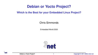 Debian or Yocto Project?
Which is the Best for your Embedded Linux Project?
Chris Simmonds
Embedded World 2020
Debian or Yocto Project? 1 Copyright © 2011-2020, 2net Ltd
 