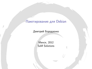 Пакетирование для Debian

    Дмитрий Бородаенко


        Минск, 2012
       SaM Solutions
 