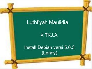 Luthfiyah Maulidia
X TKJ.A
Install Debian versi 5.0.3
(Lenny)
 